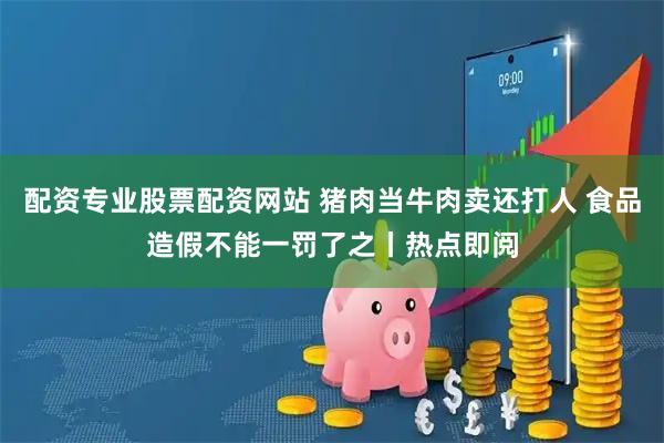 配资专业股票配资网站 猪肉当牛肉卖还打人 食品造假不能一罚了之丨热点即阅