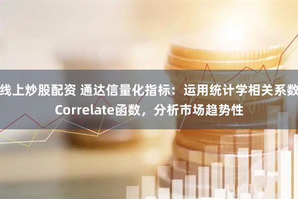 线上炒股配资 通达信量化指标：运用统计学相关系数Correlate函数，分析市场趋势性