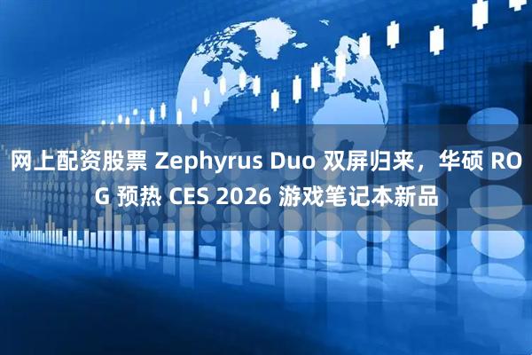 网上配资股票 Zephyrus Duo 双屏归来，华硕 ROG 预热 CES 2026 游戏笔记本新品