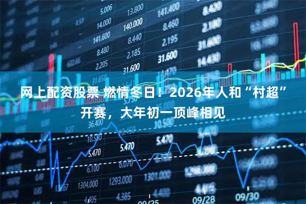网上配资股票 燃情冬日！2026年人和“村超”开赛，大年初一顶峰相见