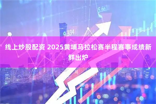 线上炒股配资 2025黄埔马拉松赛半程赛事成绩新鲜出炉