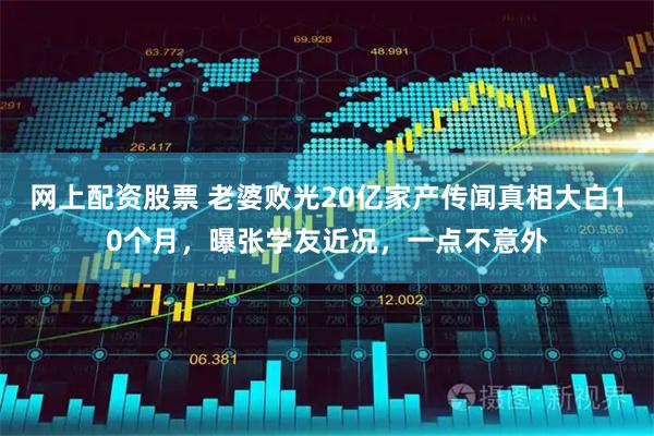 网上配资股票 老婆败光20亿家产传闻真相大白10个月，曝张学友近况，一点不意外