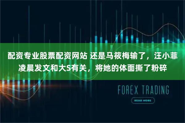 配资专业股票配资网站 还是马筱梅输了，汪小菲凌晨发文和大S有关，将她的体面撕了粉碎