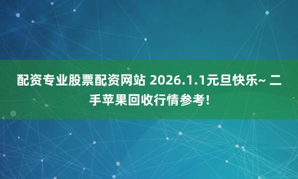 配资专业股票配资网站 2026.1.1元旦快乐~ 二手苹果回收行情参考!