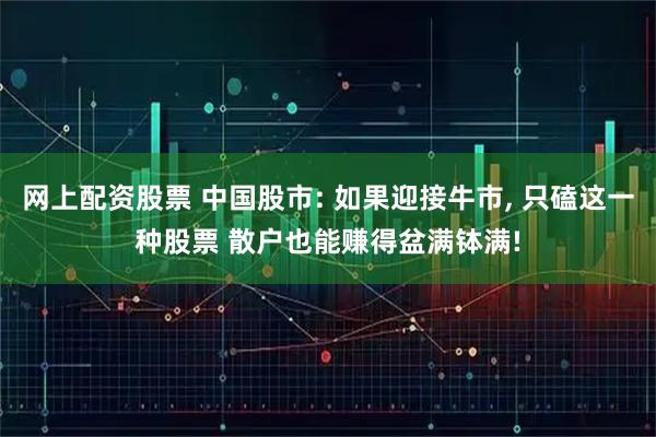 网上配资股票 中国股市: 如果迎接牛市, 只磕这一种股票 散户也能赚得盆满钵满!