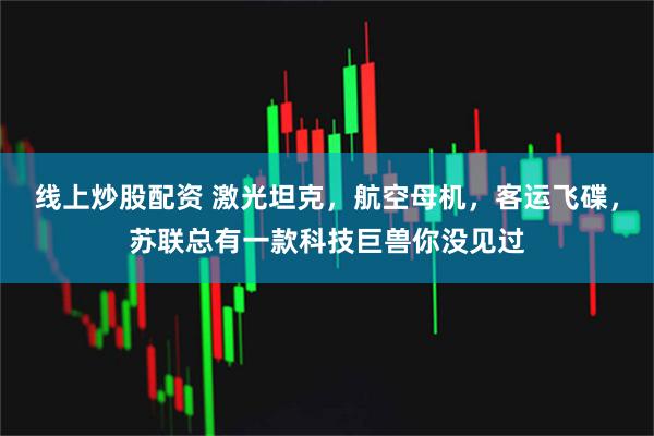 线上炒股配资 激光坦克，航空母机，客运飞碟，苏联总有一款科技巨兽你没见过