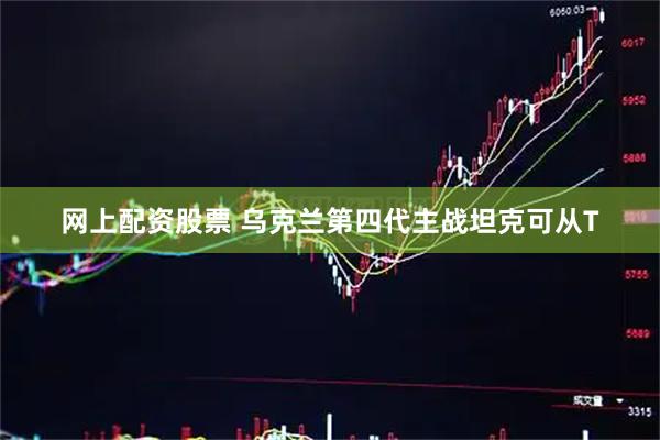 网上配资股票 乌克兰第四代主战坦克可从T