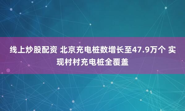 线上炒股配资 北京充电桩数增长至47.9万个 实现村村充电桩全覆盖
