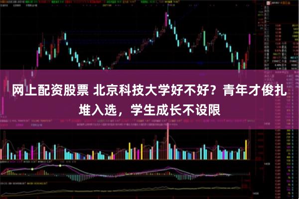网上配资股票 北京科技大学好不好？青年才俊扎堆入选，学生成长不设限