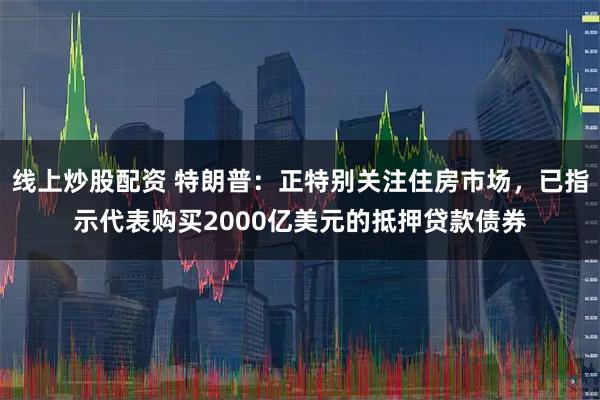线上炒股配资 特朗普：正特别关注住房市场，已指示代表购买2000亿美元的抵押贷款债券