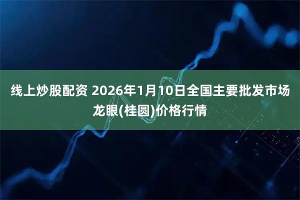 线上炒股配资 2026年1月10日全国主要批发市场龙眼(桂圆)价格行情