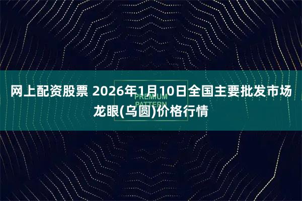 网上配资股票 2026年1月10日全国主要批发市场龙眼(乌圆)价格行情