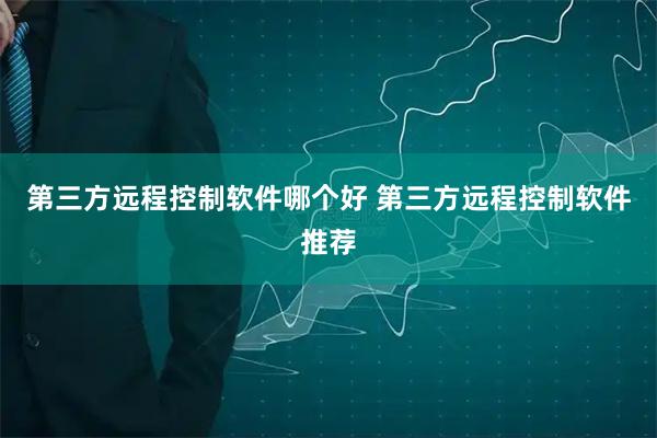 第三方远程控制软件哪个好 第三方远程控制软件推荐