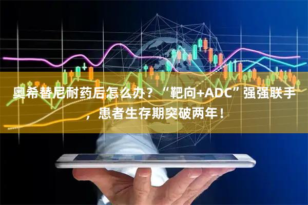 奥希替尼耐药后怎么办？“靶向+ADC”强强联手，患者生存期突破两年！