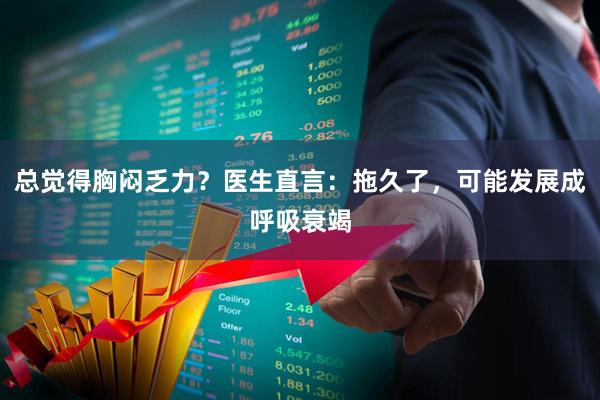 总觉得胸闷乏力？医生直言：拖久了，可能发展成呼吸衰竭