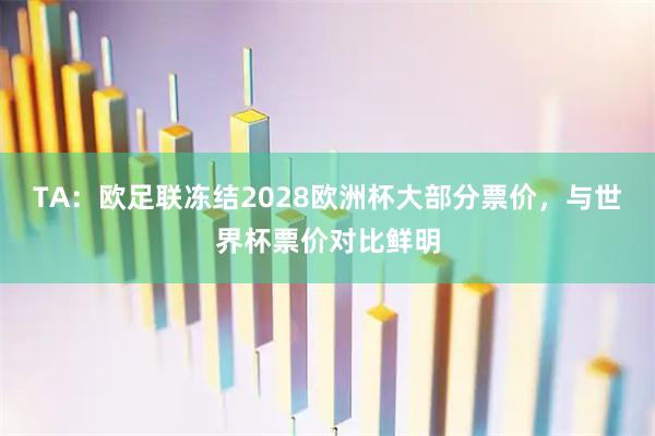 TA：欧足联冻结2028欧洲杯大部分票价，与世界杯票价对比鲜明
