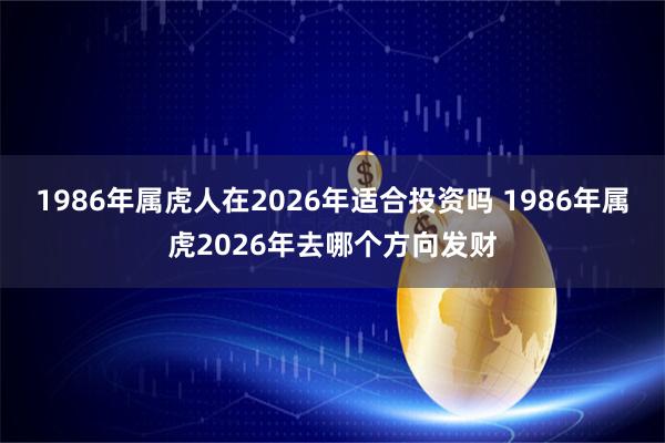 1986年属虎人在2026年适合投资吗 1986年属虎2026年去哪个方向发财