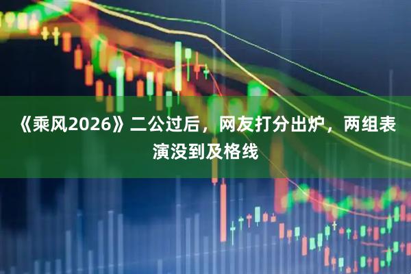 《乘风2026》二公过后，网友打分出炉，两组表演没到及格线