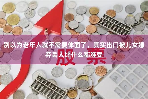别以为老年人就不需要体面了，其实出门被儿女嫌弃丢人比什么都难受