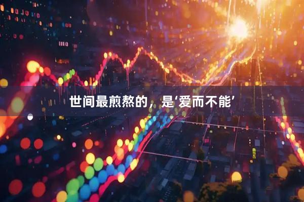 世间最煎熬的，是‘爱而不能’
