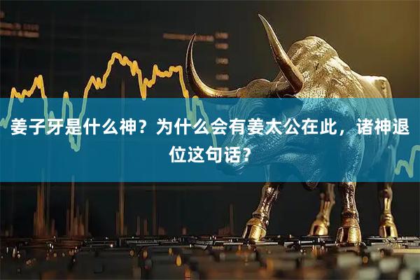 姜子牙是什么神？为什么会有姜太公在此，诸神退位这句话？