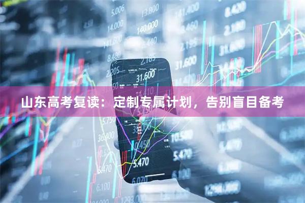 山东高考复读：定制专属计划，告别盲目备考
