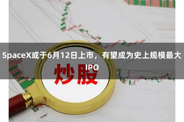 SpaceX或于6月12日上市，有望成为史上规模最大IPO