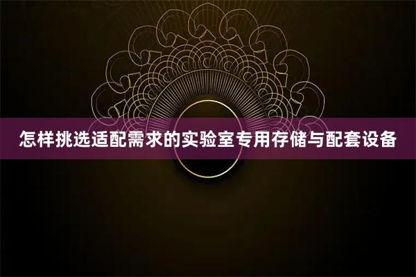怎样挑选适配需求的实验室专用存储与配套设备