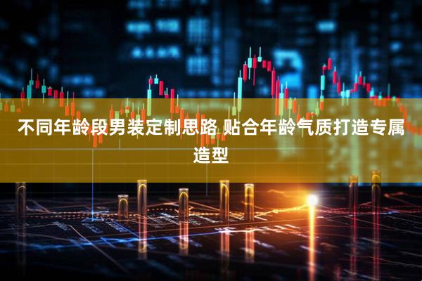 不同年龄段男装定制思路 贴合年龄气质打造专属造型