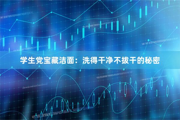 学生党宝藏洁面：洗得干净不拔干的秘密