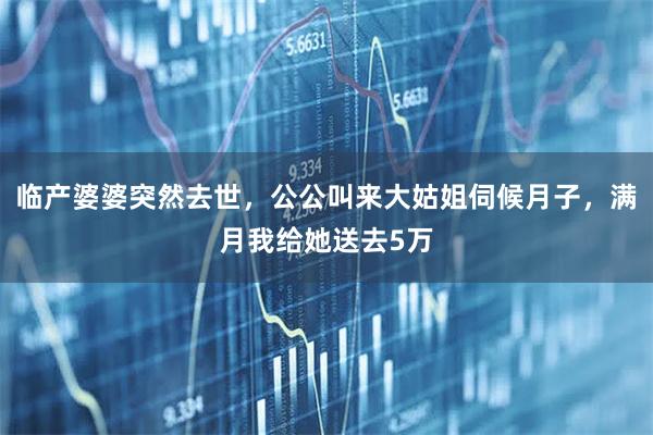 临产婆婆突然去世，公公叫来大姑姐伺候月子，满月我给她送去5万