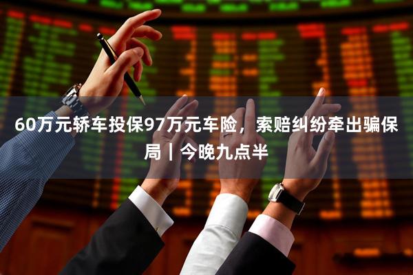 60万元轿车投保97万元车险，索赔纠纷牵出骗保局｜今晚九点半