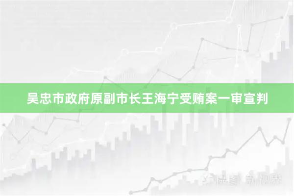 吴忠市政府原副市长王海宁受贿案一审宣判