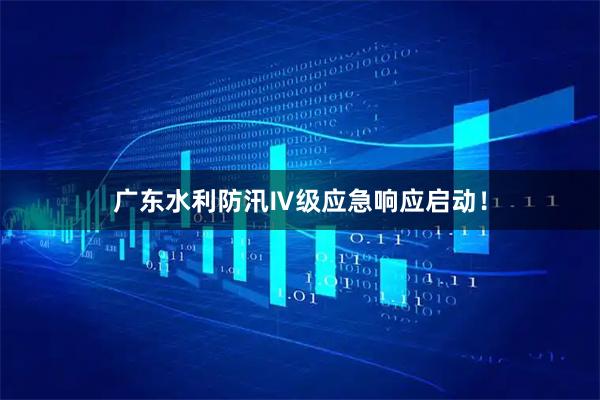 广东水利防汛Ⅳ级应急响应启动！