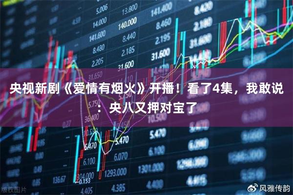 央视新剧《爱情有烟火》开播！看了4集，我敢说：央八又押对宝了