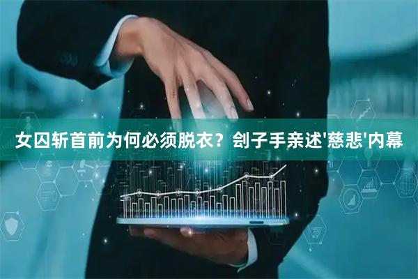 女囚斩首前为何必须脱衣？刽子手亲述'慈悲'内幕