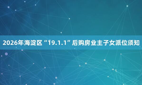 2026年海淀区“19.1.1”后购房业主子女派位须知