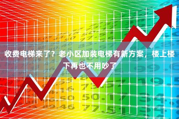 收费电梯来了？老小区加装电梯有新方案，楼上楼下再也不用吵了