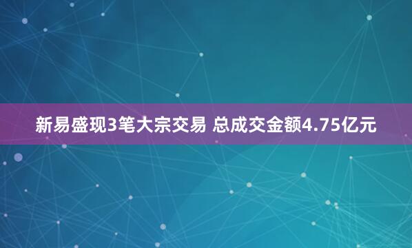 新易盛现3笔大宗交易 总成交金额4.75亿元