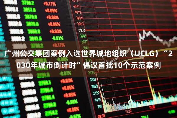 广州公交集团案例入选世界城地组织（UCLG）“2030年城市倒计时”倡议首批10个示范案例