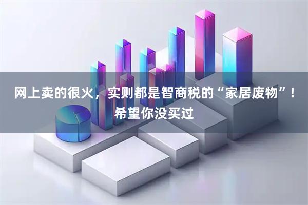 网上卖的很火,实则都是智商税的“家居废物”!希望你没买过