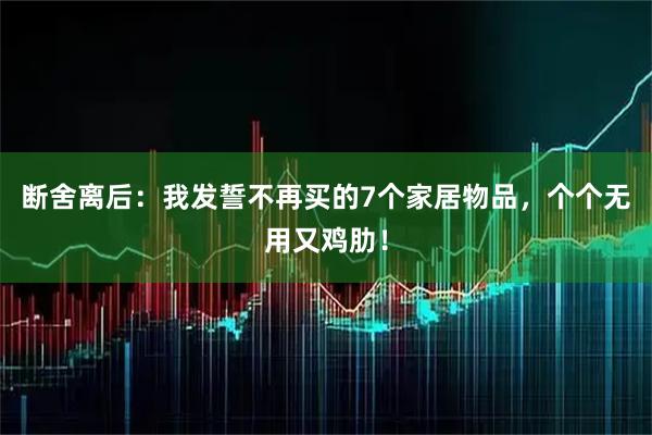 断舍离后：我发誓不再买的7个家居物品，个个无用又鸡肋！
