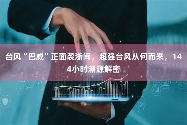 台风“巴威”正面袭浙闽，超强台风从何而来，144小时溯源解密