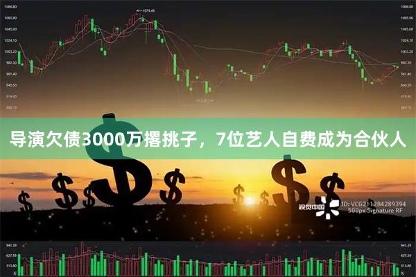 导演欠债3000万撂挑子，7位艺人自费成为合伙人