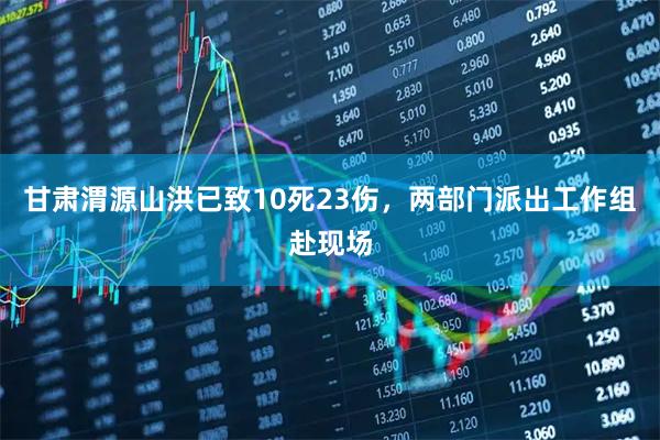 甘肃渭源山洪已致10死23伤，两部门派出工作组赴现场