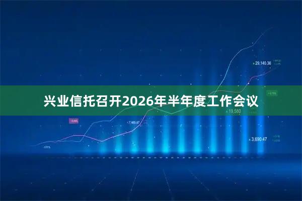 兴业信托召开2026年半年度工作会议
