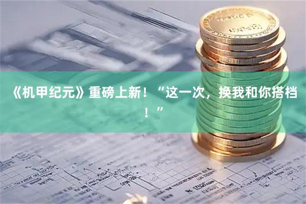 《机甲纪元》重磅上新！“这一次，换我和你搭档！”
