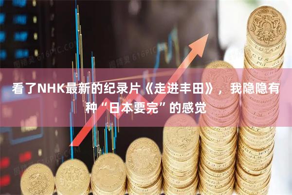 看了NHK最新的纪录片《走进丰田》，我隐隐有种“日本要完”的感觉