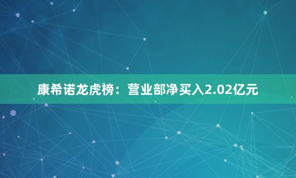 康希诺龙虎榜：营业部净买入2.02亿元