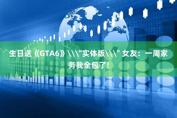 生日送《GTA6》\＂实体版\＂ 女友：一周家务我全包了!